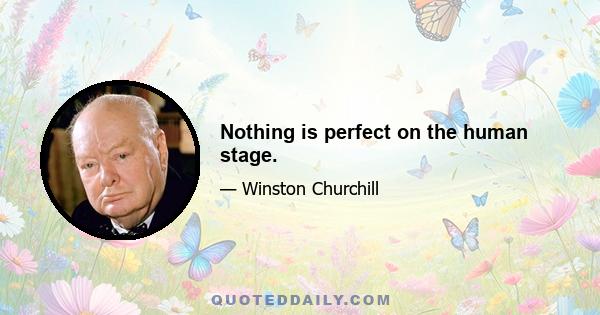 Nothing is perfect on the human stage.