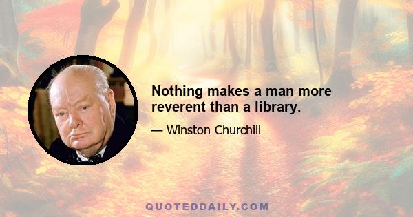 Nothing makes a man more reverent than a library.