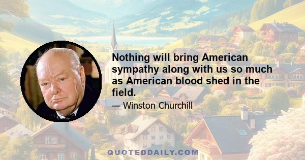 Nothing will bring American sympathy along with us so much as American blood shed in the field.