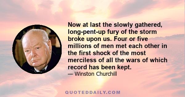 Now at last the slowly gathered, long-pent-up fury of the storm broke upon us. Four or five millions of men met each other in the first shock of the most merciless of all the wars of which record has been kept.