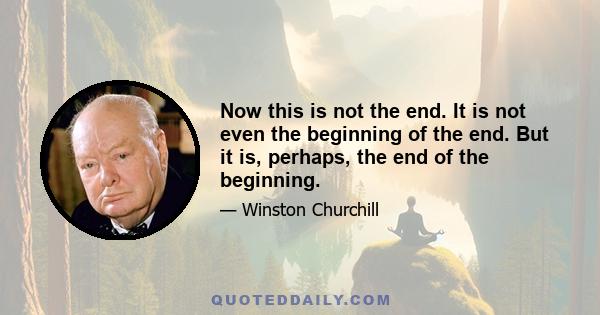 Now this is not the end. It is not even the beginning of the end. But it is, perhaps, the end of the beginning.