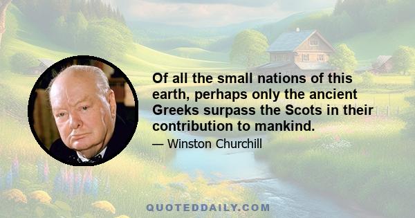 Of all the small nations of this earth, perhaps only the ancient Greeks surpass the Scots in their contribution to mankind.