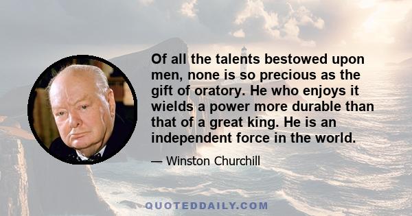 Of all the talents bestowed upon men, none is so precious as the gift of oratory. He who enjoys it wields a power more durable than that of a great king. He is an independent force in the world.