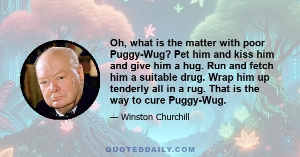 Oh, what is the matter with poor Puggy-Wug? Pet him and kiss him and give him a hug. Run and fetch him a suitable drug. Wrap him up tenderly all in a rug. That is the way to cure Puggy-Wug.