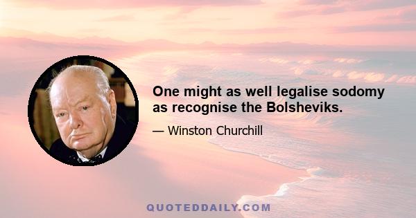 One might as well legalise sodomy as recognise the Bolsheviks.