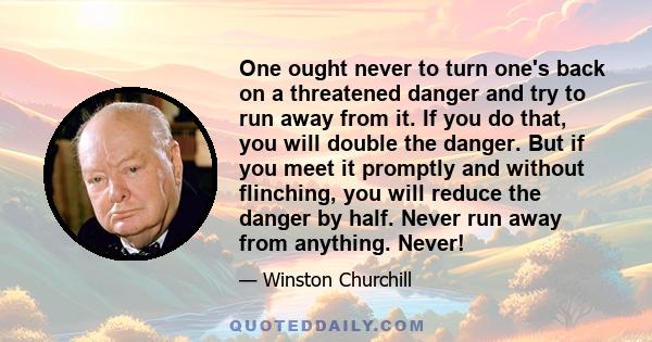 One ought never to turn one's back on a threatened danger and try to run away from it. If you do that, you will double the danger. But if you meet it promptly and without flinching, you will reduce the danger by half.