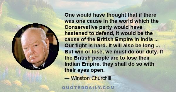 One would have thought that if there was one cause in the world which the Conservative party would have hastened to defend, it would be the cause of the British Empire in India ... Our fight is hard. It will also be