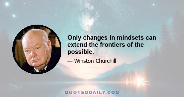 Only changes in mindsets can extend the frontiers of the possible.