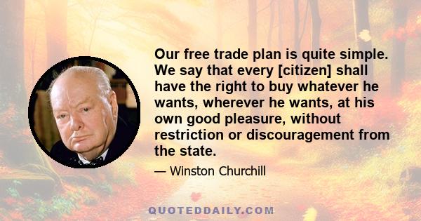 Our free trade plan is quite simple. We say that every [citizen] shall have the right to buy whatever he wants, wherever he wants, at his own good pleasure, without restriction or discouragement from the state.