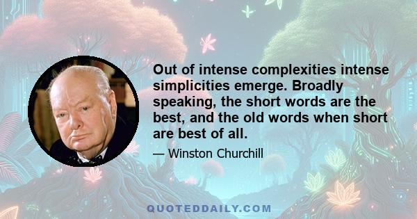 Out of intense complexities intense simplicities emerge. Broadly speaking, the short words are the best, and the old words when short are best of all.