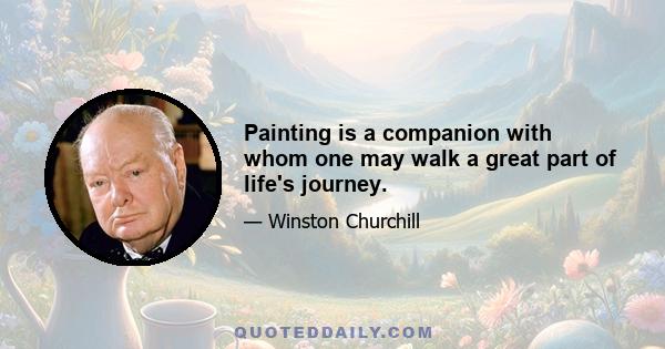 Painting is a companion with whom one may walk a great part of life's journey.