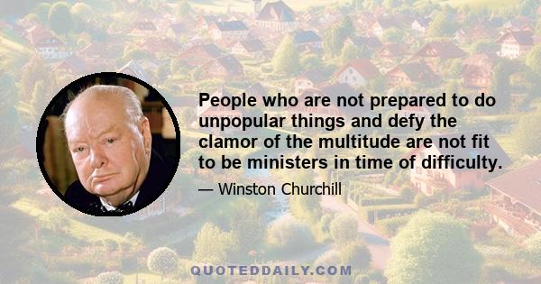 People who are not prepared to do unpopular things and defy the clamor of the multitude are not fit to be ministers in time of difficulty.