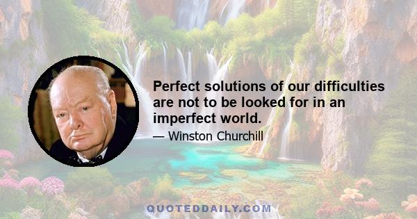 Perfect solutions of our difficulties are not to be looked for in an imperfect world.