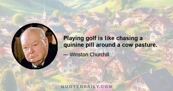 Playing golf is like chasing a quinine pill around a cow pasture.