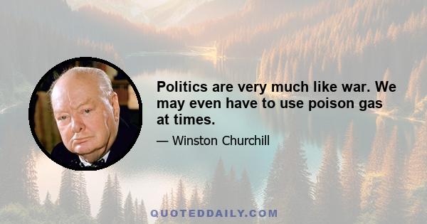 Politics are very much like war. We may even have to use poison gas at times.