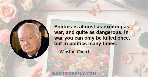 Politics is almost as exciting as war, and quite as dangerous. In war you can only be killed once, but in politics many times.