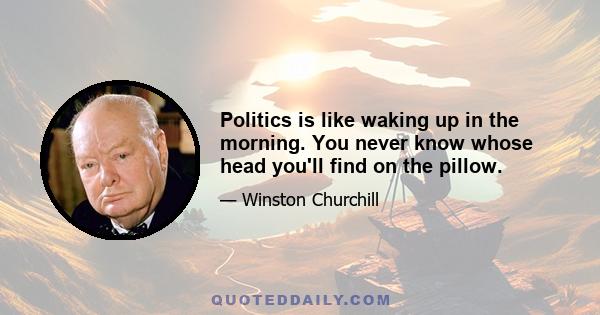 Politics is like waking up in the morning. You never know whose head you'll find on the pillow.