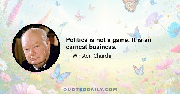 Politics is not a game. It is an earnest business.