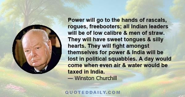 Power will go to the hands of rascals, rogues, freebooters; all Indian leaders will be of low calibre & men of straw. They will have sweet tongues & silly hearts. They will fight amongst themselves for power & India