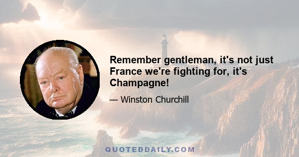 Remember gentleman, it's not just France we're fighting for, it's Champagne!