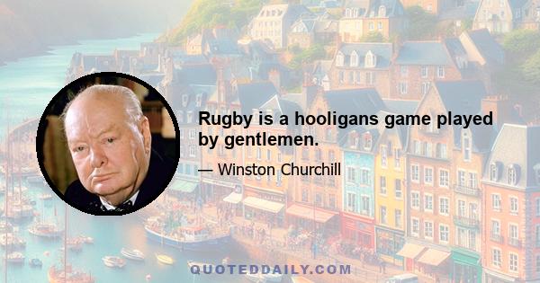 Rugby is a hooligans game played by gentlemen.