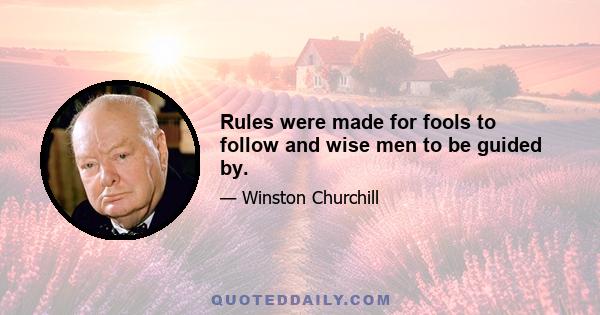 Rules were made for fools to follow and wise men to be guided by.