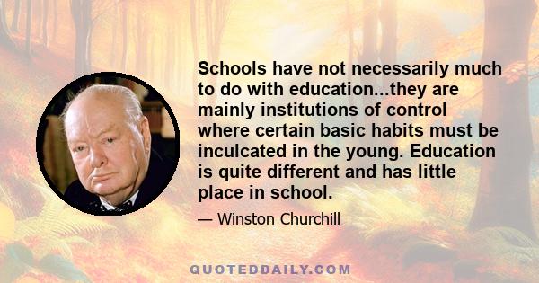 Schools have not necessarily much to do with education...they are mainly institutions of control where certain basic habits must be inculcated in the young. Education is quite different and has little place in school.