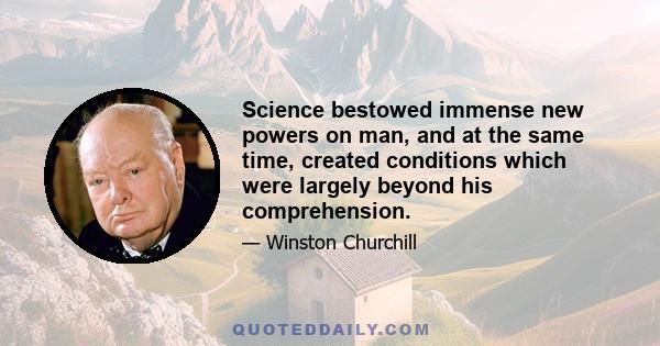 Science bestowed immense new powers on man, and at the same time, created conditions which were largely beyond his comprehension.