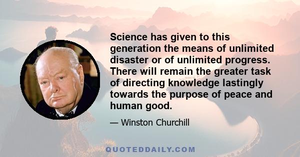 Science has given to this generation the means of unlimited disaster or of unlimited progress. There will remain the greater task of directing knowledge lastingly towards the purpose of peace and human good.