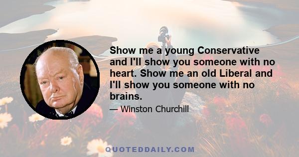 Show me a young Conservative and I'll show you someone with no heart. Show me an old Liberal and I'll show you someone with no brains.