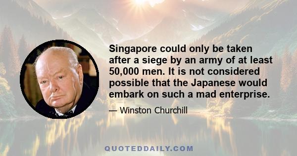 Singapore could only be taken after a siege by an army of at least 50,000 men. It is not considered possible that the Japanese would embark on such a mad enterprise.