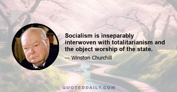 Socialism is inseparably interwoven with totalitarianism and the object worship of the state.