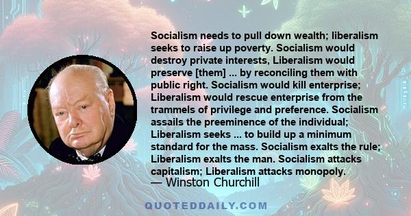 Socialism needs to pull down wealth; liberalism seeks to raise up poverty. Socialism would destroy private interests, Liberalism would preserve [them] ... by reconciling them with public right. Socialism would kill