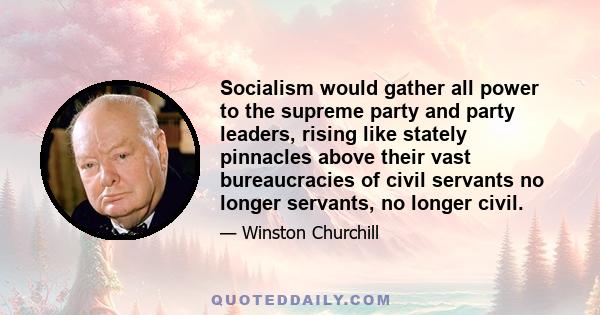 Socialism would gather all power to the supreme party and party leaders, rising like stately pinnacles above their vast bureaucracies of civil servants no longer servants, no longer civil.