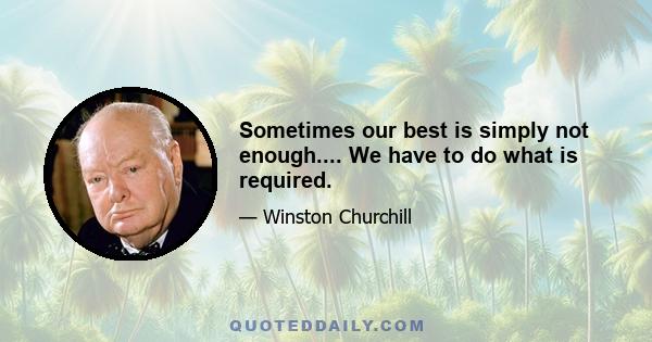 Sometimes our best is simply not enough.... We have to do what is required.