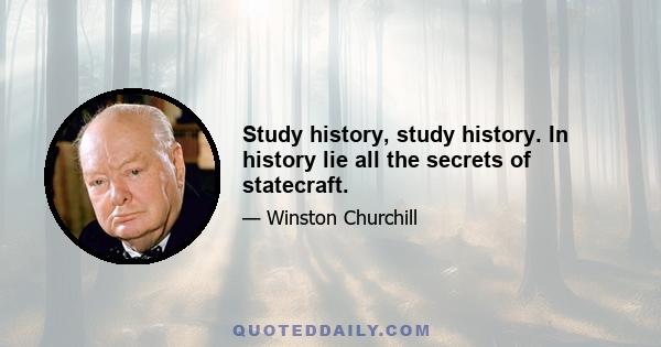 Study history, study history. In history lie all the secrets of statecraft.