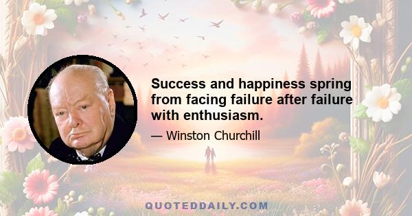 Success and happiness spring from facing failure after failure with enthusiasm.