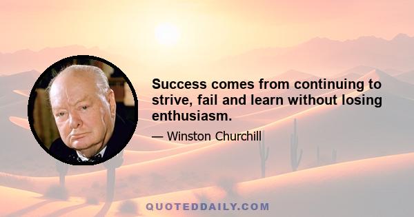 Success comes from continuing to strive, fail and learn without losing enthusiasm.