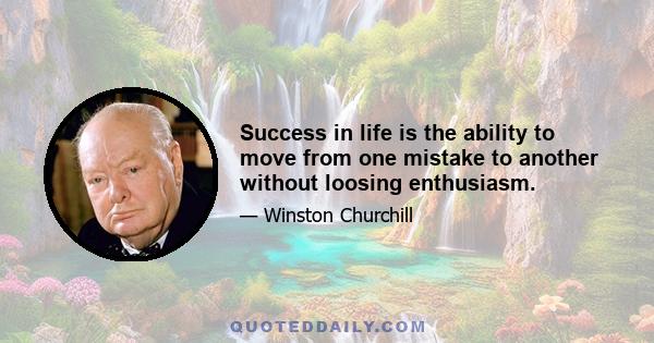 Success in life is the ability to move from one mistake to another without loosing enthusiasm.