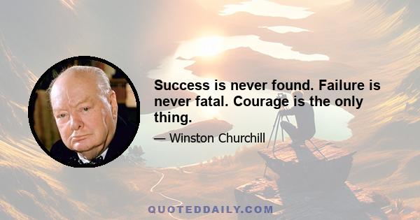 Success is never found. Failure is never fatal. Courage is the only thing.