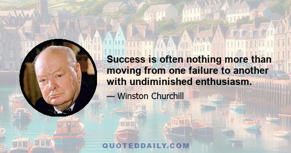 Success is often nothing more than moving from one failure to another with undiminished enthusiasm.