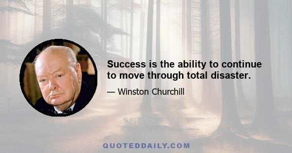 Success is the ability to continue to move through total disaster.