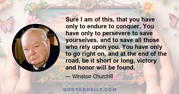 Sure I am of this, that you have only to endure to conquer. You have only to persevere to save yourselves, and to save all those who rely upon you. You have only to go right on, and at the end of the road, be it short