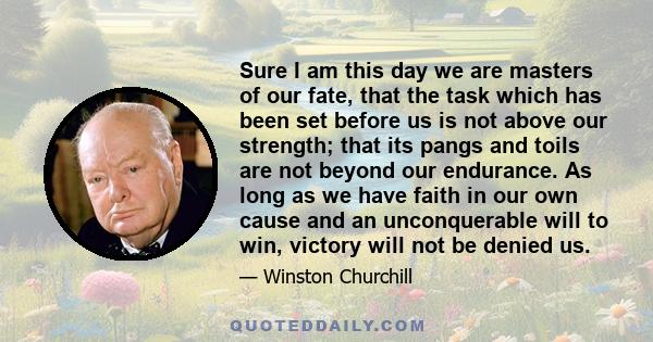 Sure I am this day we are masters of our fate, that the task which has been set before us is not above our strength; that its pangs and toils are not beyond our endurance. As long as we have faith in our own cause and