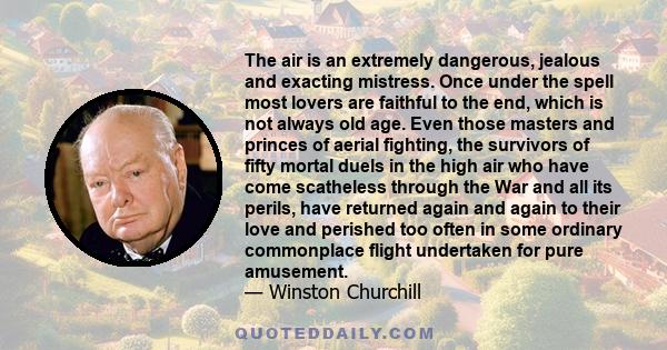 The air is an extremely dangerous, jealous and exacting mistress. Once under the spell most lovers are faithful to the end, which is not always old age. Even those masters and princes of aerial fighting, the survivors