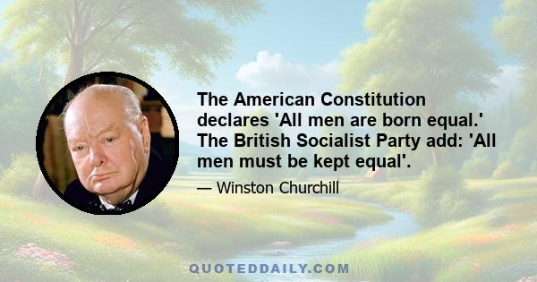 The American Constitution declares 'All men are born equal.' The British Socialist Party add: 'All men must be kept equal'.