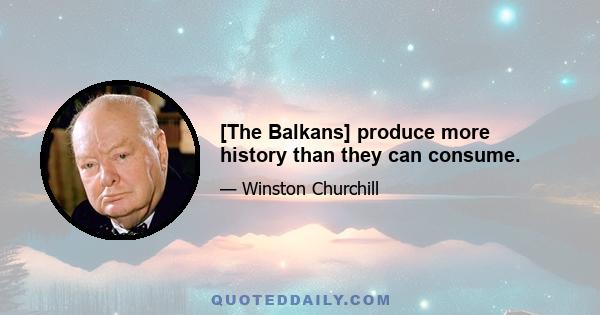 [The Balkans] produce more history than they can consume.