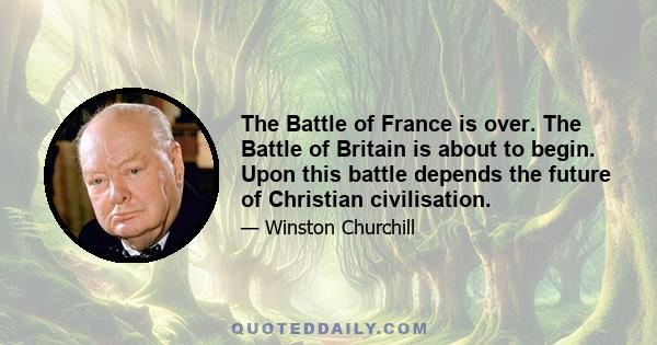 The Battle of France is over. The Battle of Britain is about to begin. Upon this battle depends the future of Christian civilisation.