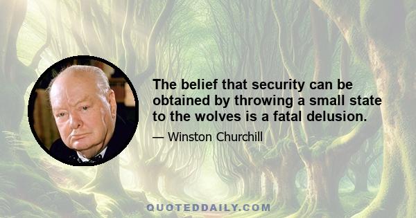 The belief that security can be obtained by throwing a small state to the wolves is a fatal delusion.