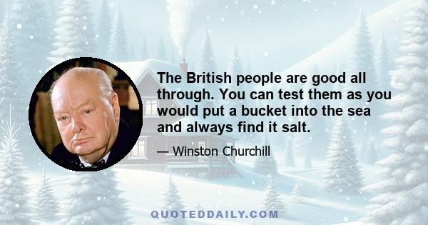 The British people are good all through. You can test them as you would put a bucket into the sea and always find it salt.